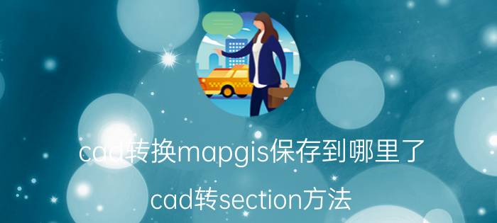 cad转换mapgis保存到哪里了 cad转section方法？